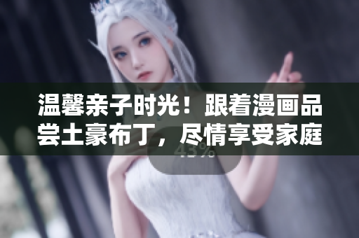 温馨亲子时光！跟着漫画品尝土豪布丁，尽情享受家庭欢乐