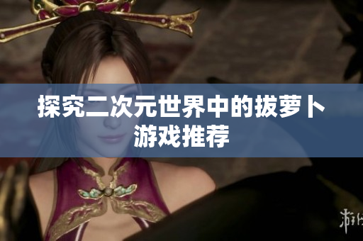 探究二次元世界中的拔萝卜游戏推荐