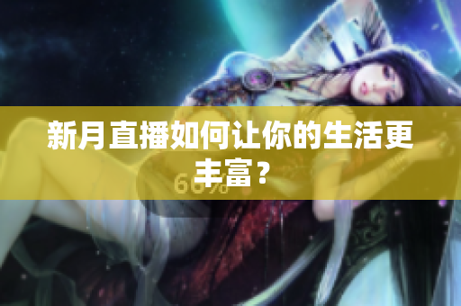 新月直播如何让你的生活更丰富？