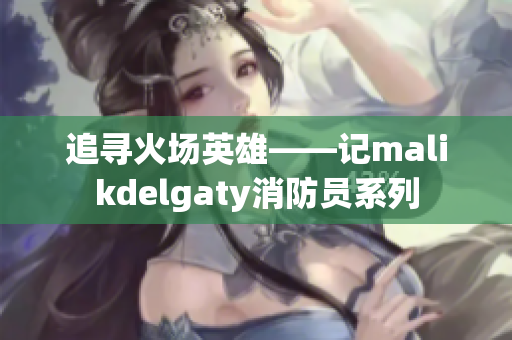 追寻火场英雄——记malikdelgaty消防员系列