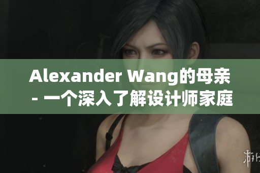 Alexander Wang的母亲 - 一个深入了解设计师家庭的故事