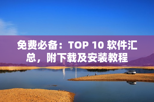 免费必备：TOP 10 软件汇总，附下载及安装教程