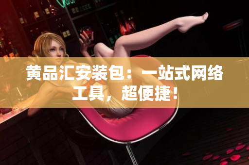 黄品汇安装包：一站式网络工具，超便捷！
