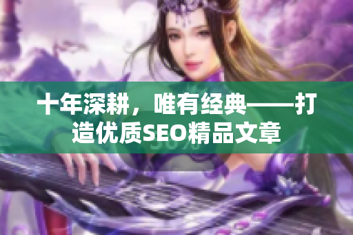 十年深耕，唯有经典——打造优质SEO精品文章