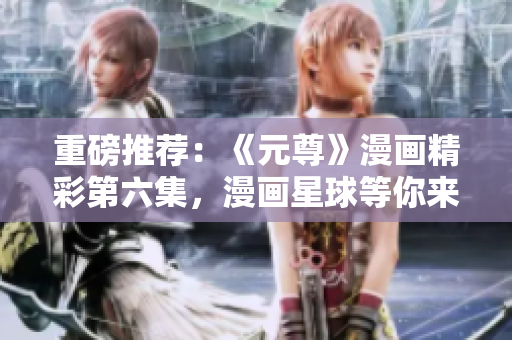 重磅推荐：《元尊》漫画精彩第六集，漫画星球等你来看！