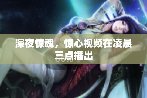 深夜惊魂，惊心视频在凌晨三点播出