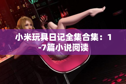 小米玩具日记全集合集：1-7篇小说阅读