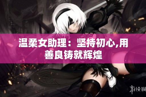 温柔女助理：坚持初心,用善良铸就辉煌