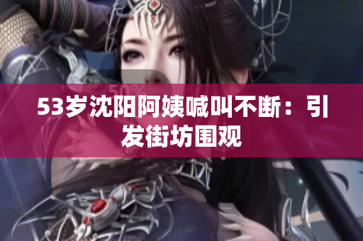 53岁沈阳阿姨喊叫不断：引发街坊围观