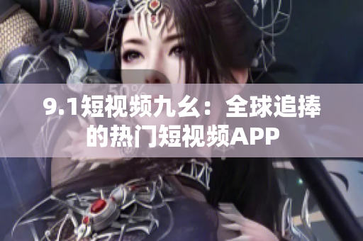 9.1短视频九幺：全球追捧的热门短视频APP