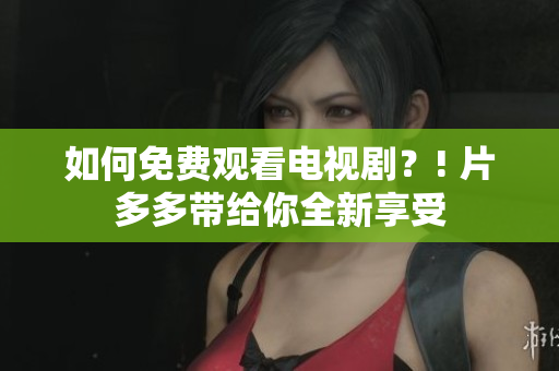 如何免费观看电视剧？! 片多多带给你全新享受