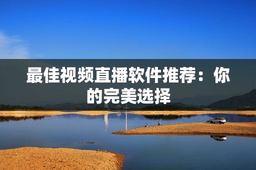 最佳视频直播软件推荐：你的完美选择