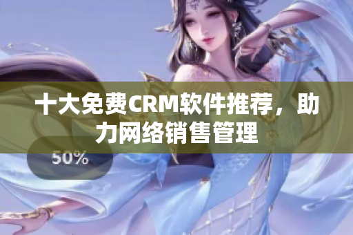 十大免费CRM软件推荐，助力网络销售管理