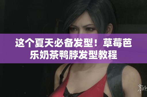 这个夏天必备发型！草莓芭乐奶茶鸭脖发型教程
