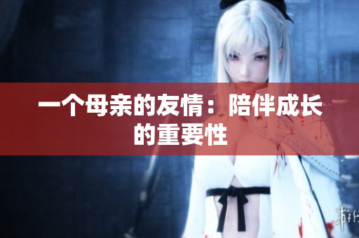 一个母亲的友情：陪伴成长的重要性