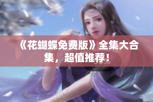 《花蝴蝶免费版》全集大合集，超值推荐！