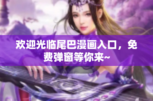 欢迎光临尾巴漫画入口，免费弹窗等你来~