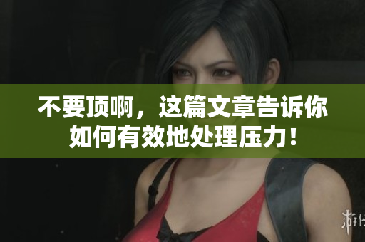 不要顶啊，这篇文章告诉你如何有效地处理压力！