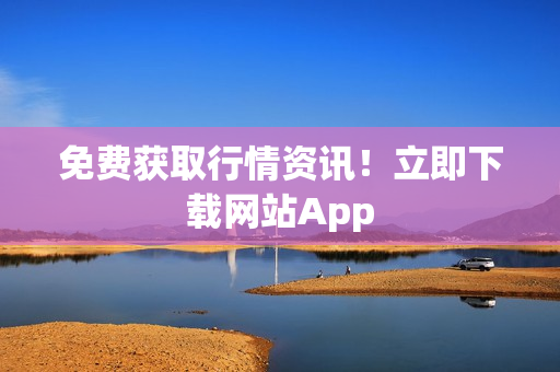 免费获取行情资讯！立即下载网站App