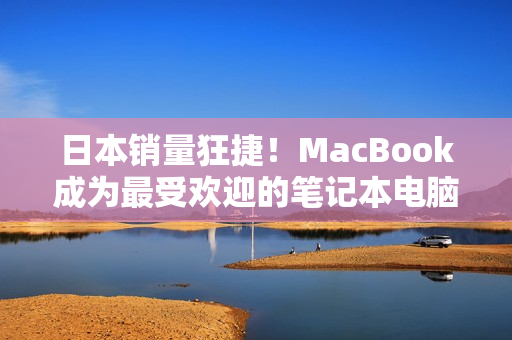 日本销量狂捷！MacBook成为最受欢迎的笔记本电脑