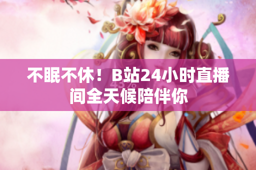 不眠不休！B站24小时直播间全天候陪伴你