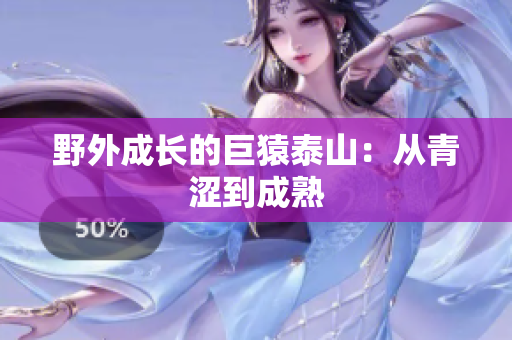 野外成长的巨猿泰山：从青涩到成熟