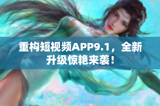 重构短视频APP9.1，全新升级惊艳来袭！