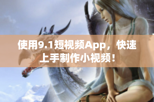 使用9.1短视频App，快速上手制作小视频！