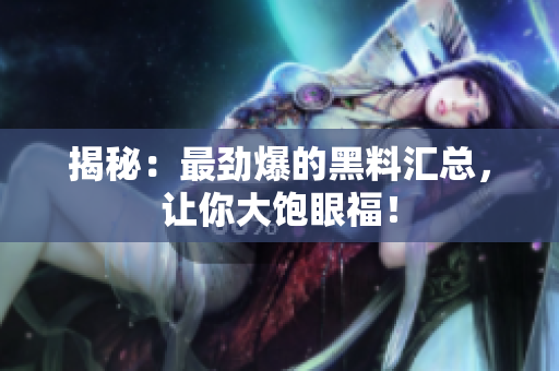 揭秘：最劲爆的黑料汇总，让你大饱眼福！