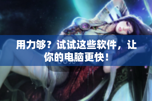 用力够？试试这些软件，让你的电脑更快！