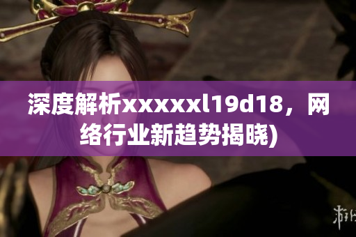 深度解析xxxxxl19d18，网络行业新趋势揭晓)