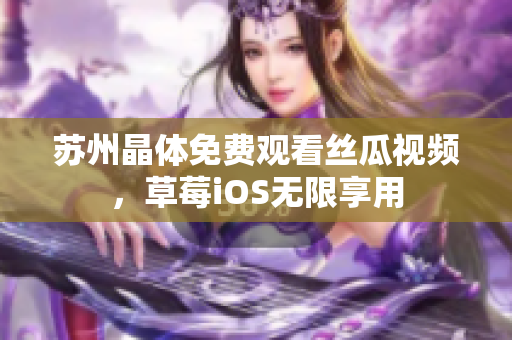 苏州晶体免费观看丝瓜视频，草莓iOS无限享用