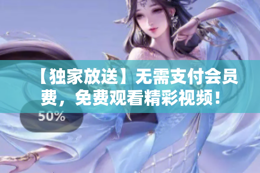 【独家放送】无需支付会员费，免费观看精彩视频！