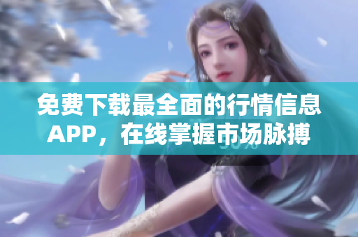 免费下载最全面的行情信息APP，在线掌握市场脉搏