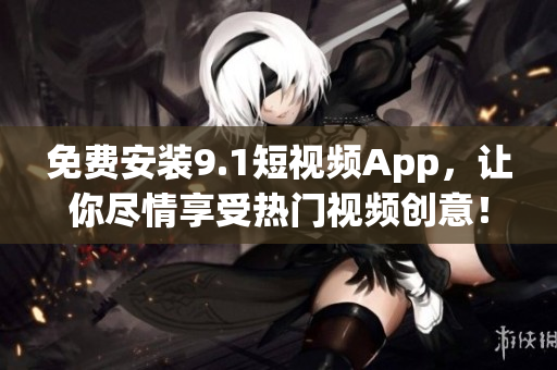 免费安装9.1短视频App，让你尽情享受热门视频创意！