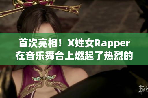 首次亮相！X姓女Rapper在音乐舞台上燃起了热烈的风暴