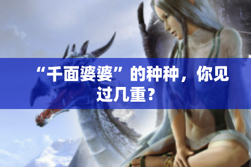 “千面婆婆”的种种，你见过几重？