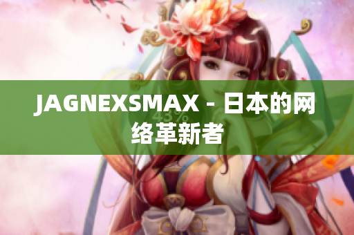 JAGNEXSMAX - 日本的网络革新者