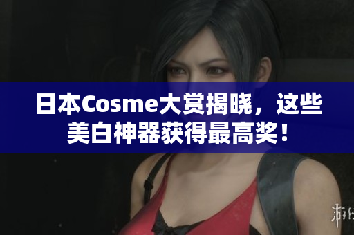 日本Cosme大赏揭晓，这些美白神器获得最高奖！