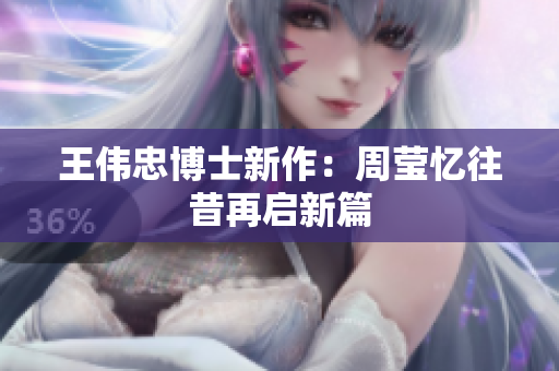 王伟忠博士新作：周莹忆往昔再启新篇