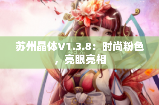 苏州晶体V1.3.8：时尚粉色，亮眼亮相