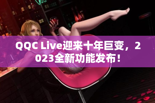 QQC Live迎来十年巨变，2023全新功能发布！