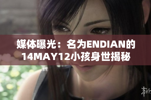 媒体曝光：名为ENDIAN的14MAY12小孩身世揭秘