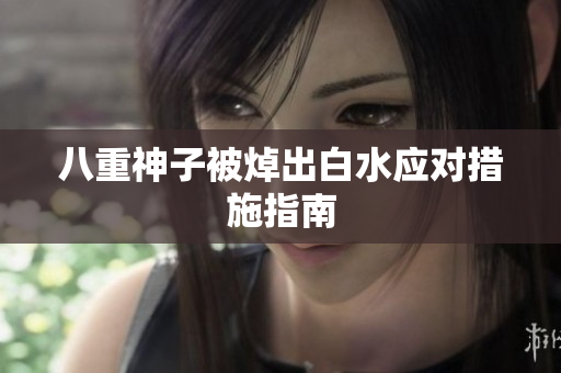 八重神子被焯出白水应对措施指南