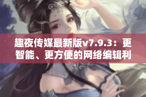 趣夜传媒最新版v7.9.3：更智能、更方便的网络编辑利器