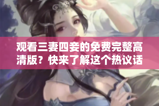 观看三妻四妾的免费完整高清版？快来了解这个热议话题！