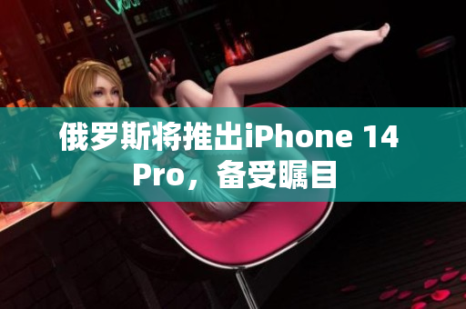 俄罗斯将推出iPhone 14 Pro，备受瞩目