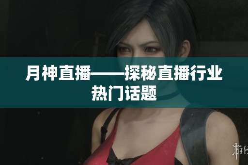 月神直播——探秘直播行业热门话题