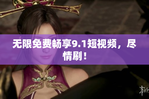 无限免费畅享9.1短视频，尽情刷！