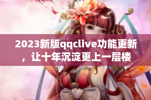 2023新版qqclive功能更新，让十年沉淀更上一层楼